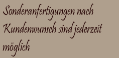 Sonderanfertigungen nach 
Kundenwunsch sind jederzeit
möglich